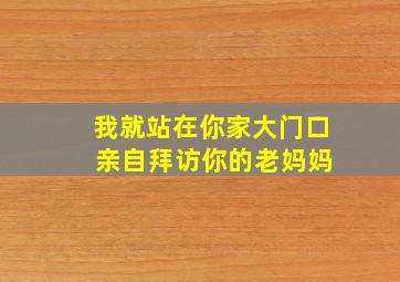 我就站在你家大门口 亲自拜访你的老妈妈